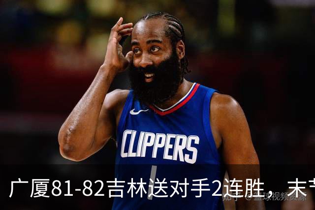 广厦81-82吉林送对手2连胜，末节6分钟不得分，胡金秋19分孙铭徽13分，塔克22分绝杀磕筐而出