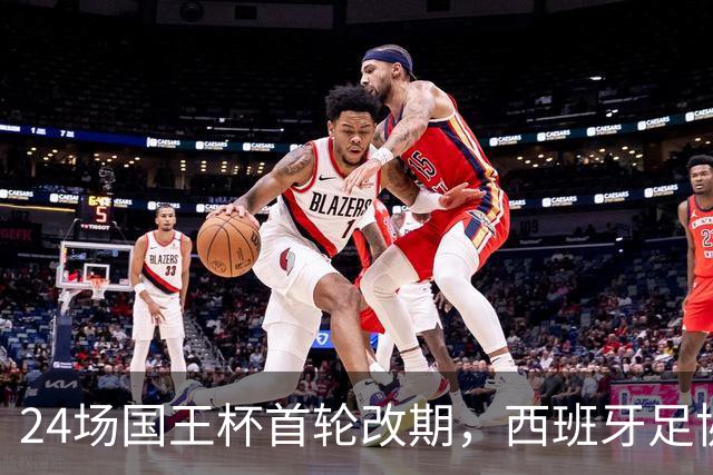 24场国王杯首轮改期，西班牙足协公布补赛日程