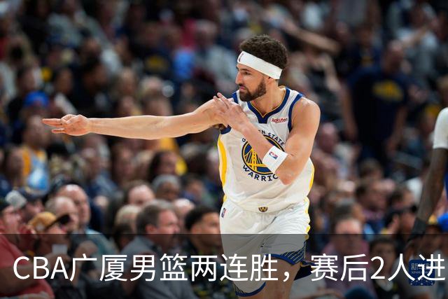 CBA广厦男篮两连胜，赛后2人进步很大，王博心心念的战术打出来了